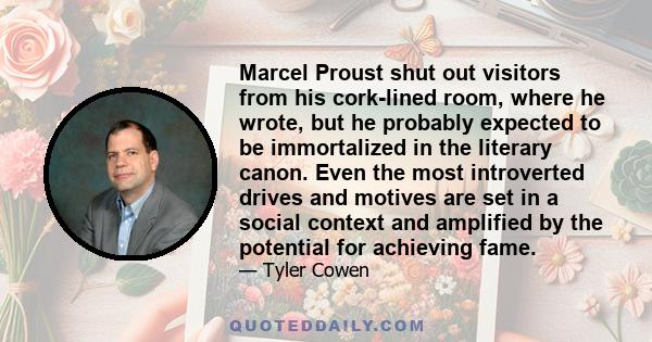 Marcel Proust shut out visitors from his cork-lined room, where he wrote, but he probably expected to be immortalized in the literary canon. Even the most introverted drives and motives are set in a social context and