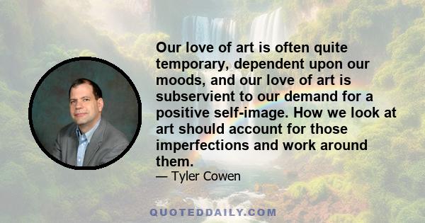 Our love of art is often quite temporary, dependent upon our moods, and our love of art is subservient to our demand for a positive self-image. How we look at art should account for those imperfections and work around