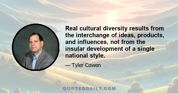 Real cultural diversity results from the interchange of ideas, products, and influences, not from the insular development of a single national style.