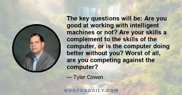 The key questions will be: Are you good at working with intelligent machines or not? Are your skills a complement to the skills of the computer, or is the computer doing better without you? Worst of all, are you