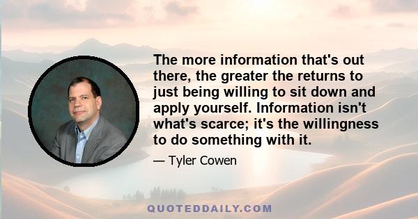 The more information that's out there, the greater the returns to just being willing to sit down and apply yourself. Information isn't what's scarce; it's the willingness to do something with it.