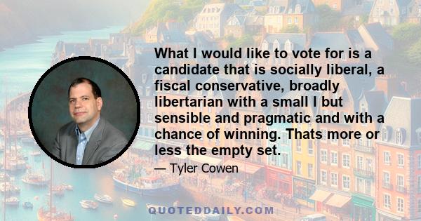 What I would like to vote for is a candidate that is socially liberal, a fiscal conservative, broadly libertarian with a small l but sensible and pragmatic and with a chance of winning. Thats more or less the empty set.