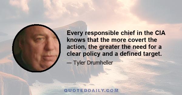 Every responsible chief in the CIA knows that the more covert the action, the greater the need for a clear policy and a defined target.