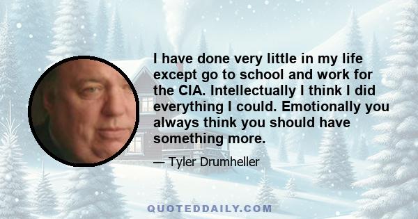 I have done very little in my life except go to school and work for the CIA. Intellectually I think I did everything I could. Emotionally you always think you should have something more.