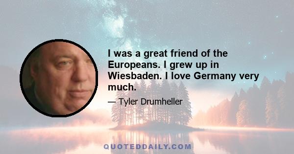 I was a great friend of the Europeans. I grew up in Wiesbaden. I love Germany very much.