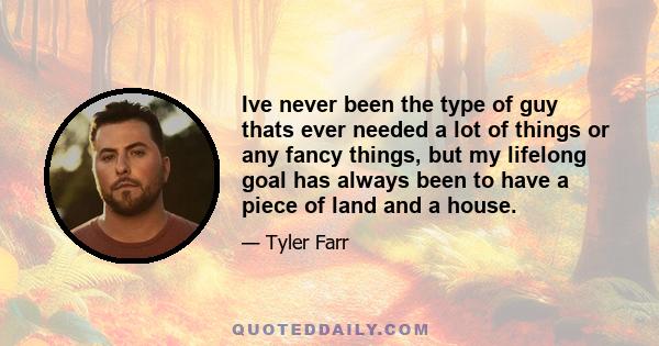 Ive never been the type of guy thats ever needed a lot of things or any fancy things, but my lifelong goal has always been to have a piece of land and a house.