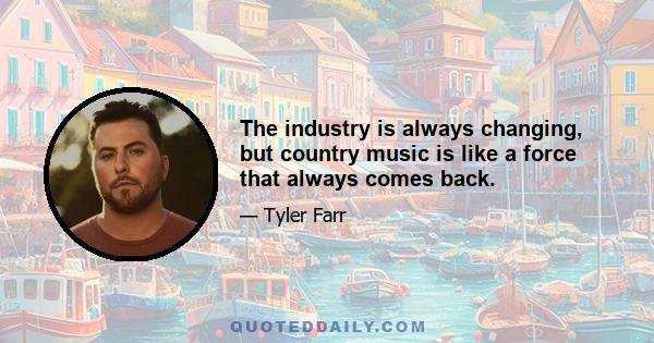 The industry is always changing, but country music is like a force that always comes back.