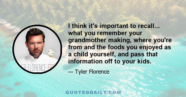 I think it's important to recall... what you remember your grandmother making, where you're from and the foods you enjoyed as a child yourself, and pass that information off to your kids.