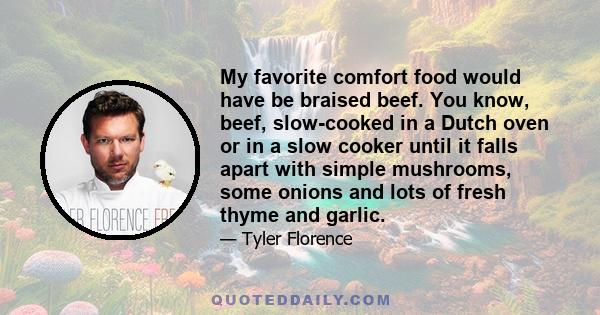 My favorite comfort food would have be braised beef. You know, beef, slow-cooked in a Dutch oven or in a slow cooker until it falls apart with simple mushrooms, some onions and lots of fresh thyme and garlic.