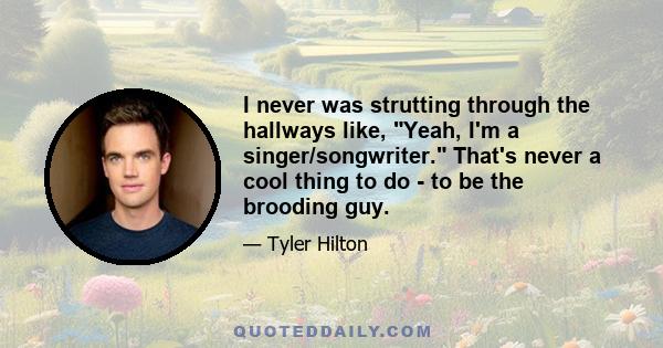 I never was strutting through the hallways like, Yeah, I'm a singer/songwriter. That's never a cool thing to do - to be the brooding guy.