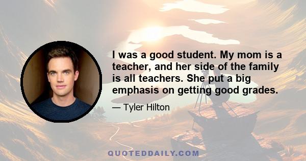 I was a good student. My mom is a teacher, and her side of the family is all teachers. She put a big emphasis on getting good grades.