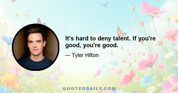 It's hard to deny talent. If you're good, you're good.