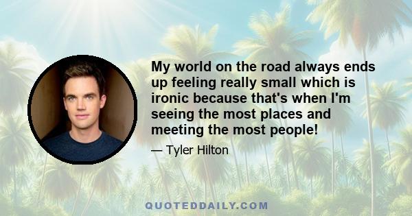 My world on the road always ends up feeling really small which is ironic because that's when I'm seeing the most places and meeting the most people!