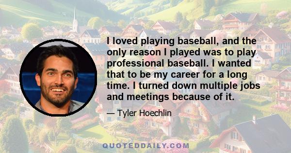 I loved playing baseball, and the only reason I played was to play professional baseball. I wanted that to be my career for a long time. I turned down multiple jobs and meetings because of it.