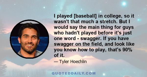 I played [baseball] in college, so it wasn't that much a stretch. But I would say the main thing for guys who hadn't played before it's just one word - swagger. If you have swagger on the field, and look like you know