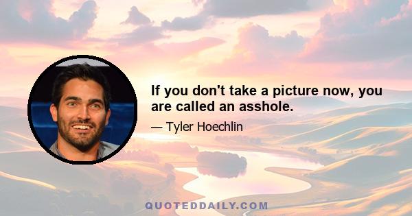 If you don't take a picture now, you are called an asshole.