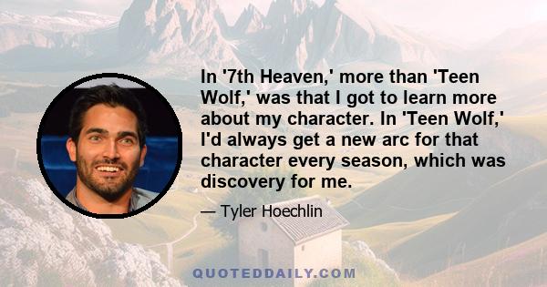 In '7th Heaven,' more than 'Teen Wolf,' was that I got to learn more about my character. In 'Teen Wolf,' I'd always get a new arc for that character every season, which was discovery for me.