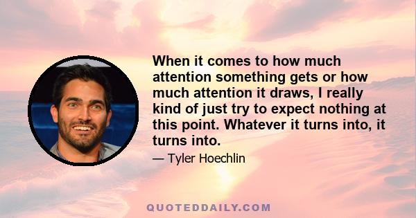 When it comes to how much attention something gets or how much attention it draws, I really kind of just try to expect nothing at this point. Whatever it turns into, it turns into.