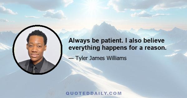 Always be patient. I also believe everything happens for a reason.