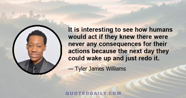 It is interesting to see how humans would act if they knew there were never any consequences for their actions because the next day they could wake up and just redo it.