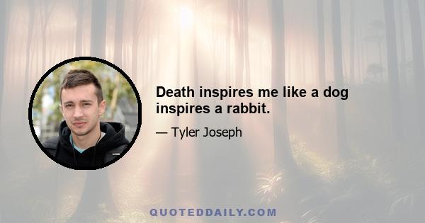 Death inspires me like a dog inspires a rabbit.