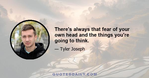 There's always that fear of your own head and the things you're going to think.