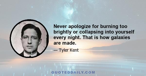 Never apologize for burning too brightly or collapsing into yourself every night. That is how galaxies are made.