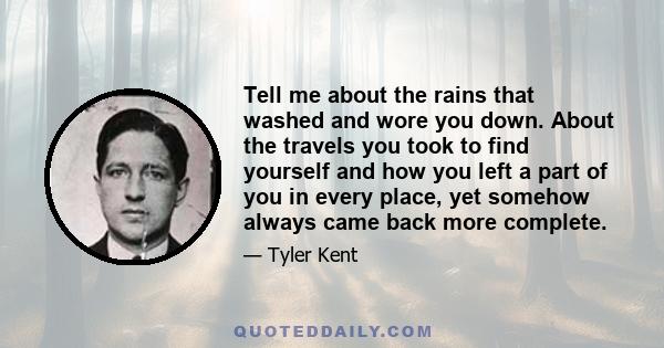 Tell me about the rains that washed and wore you down. About the travels you took to find yourself and how you left a part of you in every place, yet somehow always came back more complete.