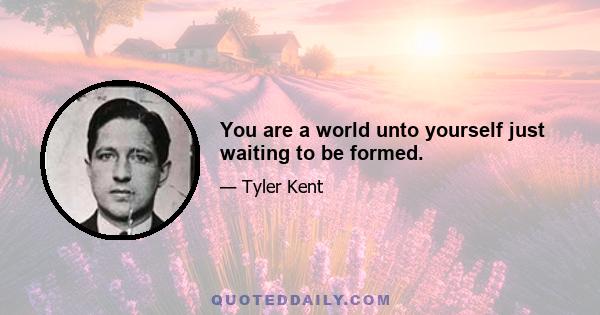 You are a world unto yourself just waiting to be formed.