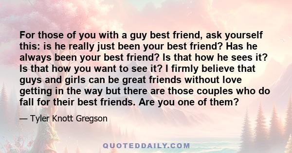 For those of you with a guy best friend, ask yourself this: is he really just been your best friend? Has he always been your best friend? Is that how he sees it? Is that how you want to see it? I firmly believe that