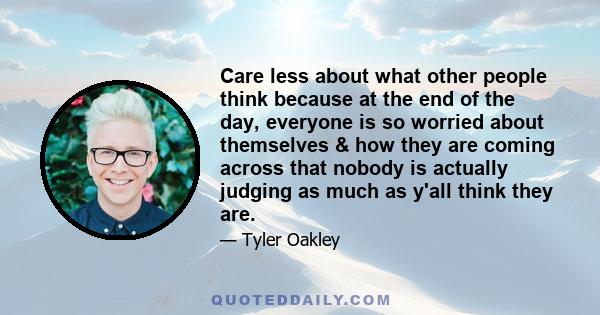 Care less about what other people think because at the end of the day, everyone is so worried about themselves & how they are coming across that nobody is actually judging as much as y'all think they are.