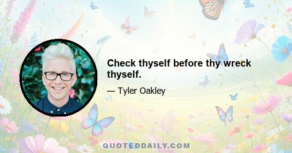 Check thyself before thy wreck thyself.