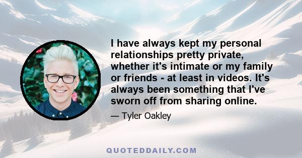 I have always kept my personal relationships pretty private, whether it's intimate or my family or friends - at least in videos. It's always been something that I've sworn off from sharing online.