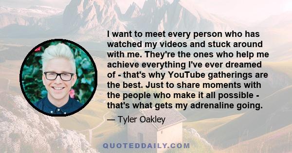 I want to meet every person who has watched my videos and stuck around with me. They're the ones who help me achieve everything I've ever dreamed of - that's why YouTube gatherings are the best. Just to share moments