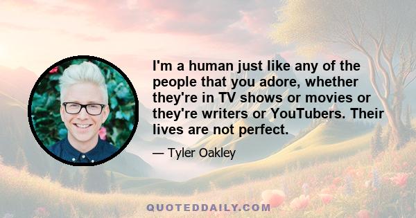 I'm a human just like any of the people that you adore, whether they're in TV shows or movies or they're writers or YouTubers. Their lives are not perfect.