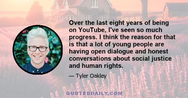 Over the last eight years of being on YouTube, I've seen so much progress. I think the reason for that is that a lot of young people are having open dialogue and honest conversations about social justice and human