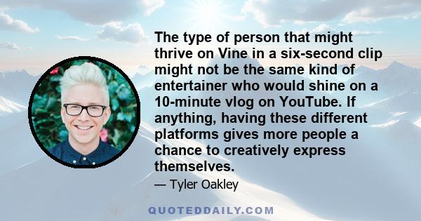 The type of person that might thrive on Vine in a six-second clip might not be the same kind of entertainer who would shine on a 10-minute vlog on YouTube. If anything, having these different platforms gives more people 