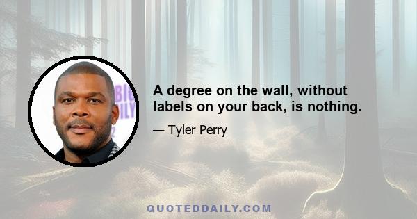 A degree on the wall, without labels on your back, is nothing.