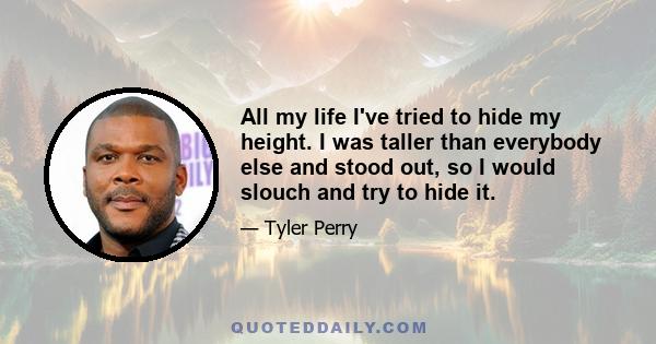 All my life I've tried to hide my height. I was taller than everybody else and stood out, so I would slouch and try to hide it.