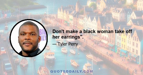 Don't make a black woman take off her earrings.