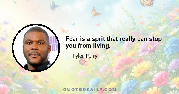 Fear is a sprit that really can stop you from living.