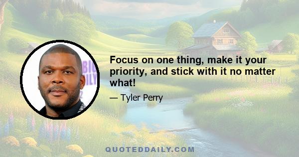 Focus on one thing, make it your priority, and stick with it no matter what!