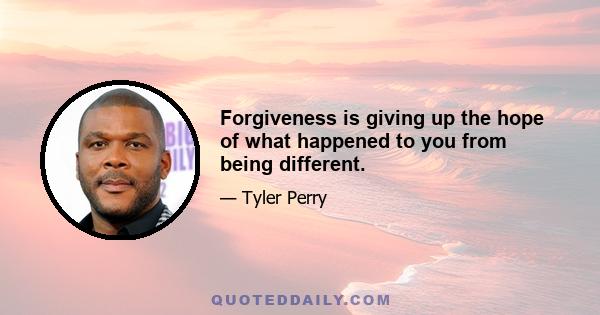 Forgiveness is giving up the hope of what happened to you from being different.