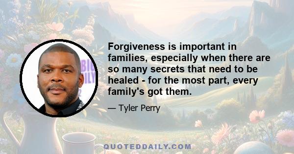 Forgiveness is important in families, especially when there are so many secrets that need to be healed - for the most part, every family's got them.