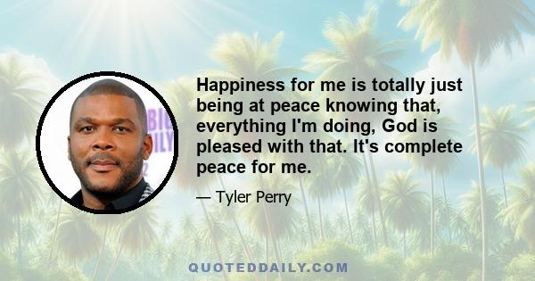 Happiness for me is totally just being at peace knowing that, everything I'm doing, God is pleased with that. It's complete peace for me.