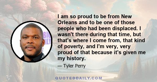 I am so proud to be from New Orleans and to be one of those people who had been displaced. I wasn't there during that time, but that's where I come from, that kind of poverty, and I'm very, very proud of that because