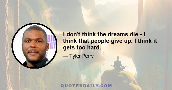 I don't think the dreams die - I think that people give up. I think it gets too hard.