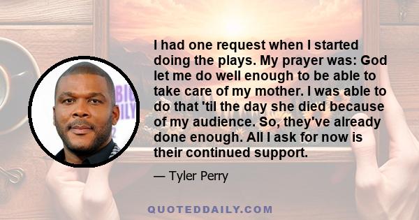 I had one request when I started doing the plays. My prayer was: God let me do well enough to be able to take care of my mother. I was able to do that 'til the day she died because of my audience. So, they've already