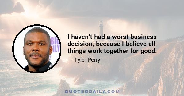 I haven't had a worst business decision, because I believe all things work together for good.