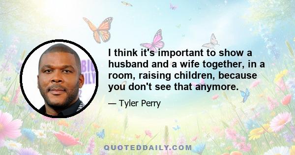 I think it's important to show a husband and a wife together, in a room, raising children, because you don't see that anymore.